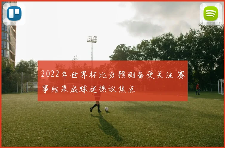 2022年世界杯比分预测备受关注 赛事结果成球迷热议焦点