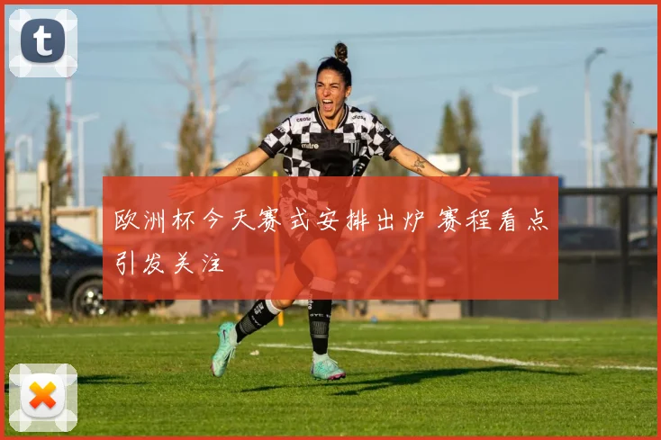 欧洲杯今天赛式安排出炉 赛程看点引发关注