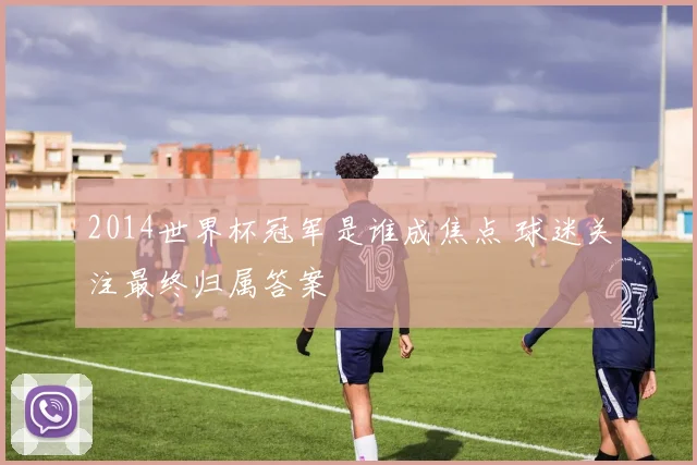 2014世界杯冠军是谁成焦点 球迷关注最终归属答案