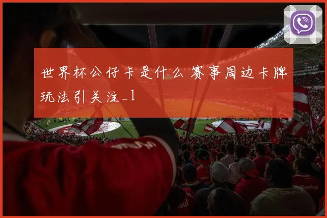 世界杯公仔卡是什么 赛事周边卡牌玩法引关注_1