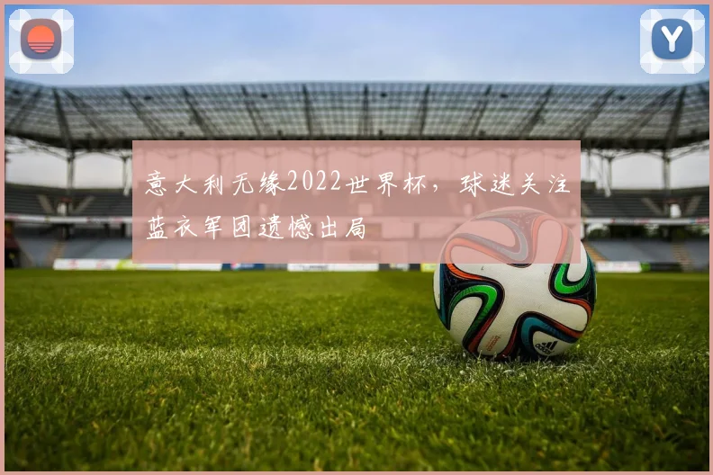 意大利无缘2022世界杯,球迷关注蓝衣军团遗憾出局