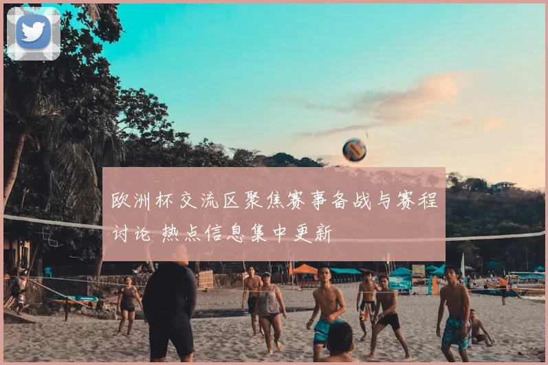 欧洲杯交流区聚焦赛事备战与赛程讨论 热点信息集中更新