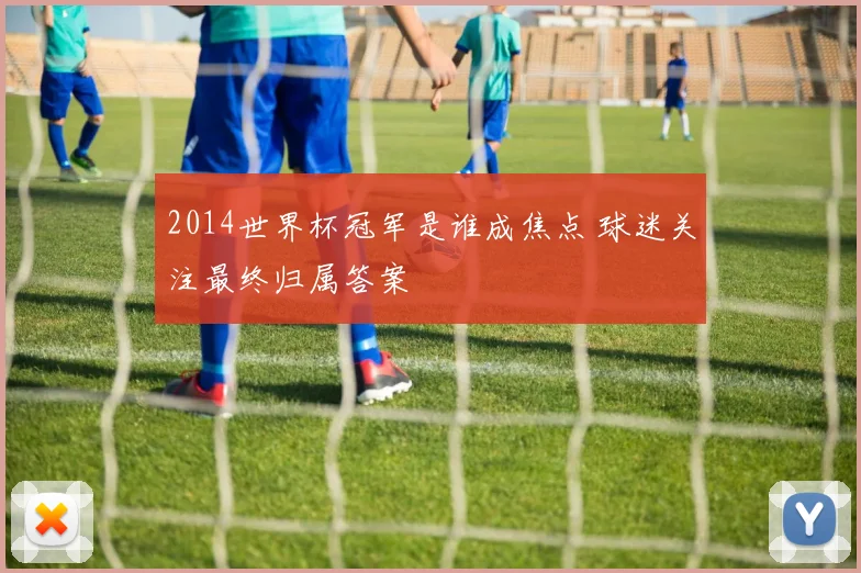 2014世界杯冠军是谁成焦点 球迷关注最终归属答案