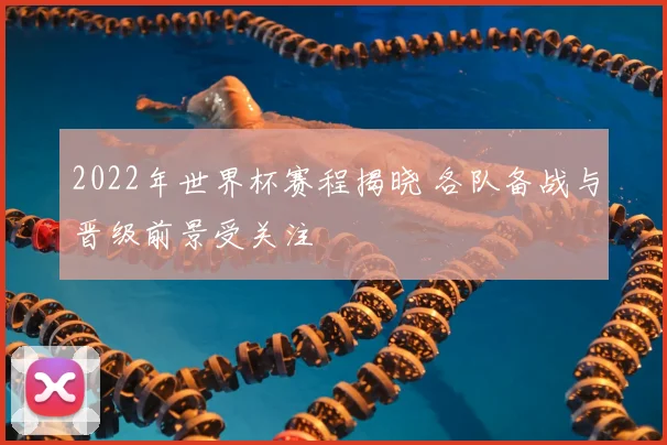 2022年世界杯赛程揭晓 各队备战与晋级前景受关注