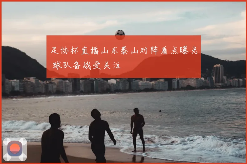 足协杯直播山东泰山对阵看点曝光 球队备战受关注