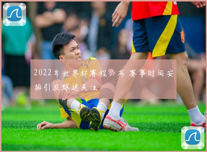 2022年世界杯赛程公布 赛事时间安排引发球迷关注