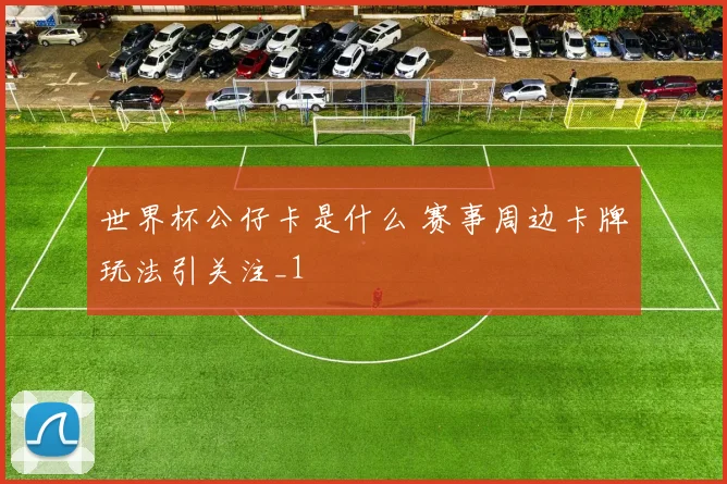 世界杯公仔卡是什么 赛事周边卡牌玩法引关注_1