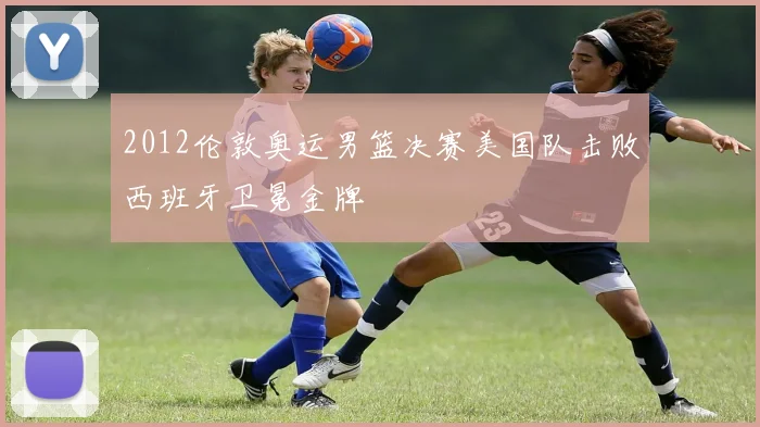 2012伦敦奥运男篮决赛美国队击败西班牙卫冕金牌
