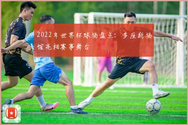 2022年世界杯球场盘点：多座新场馆亮相赛事舞台