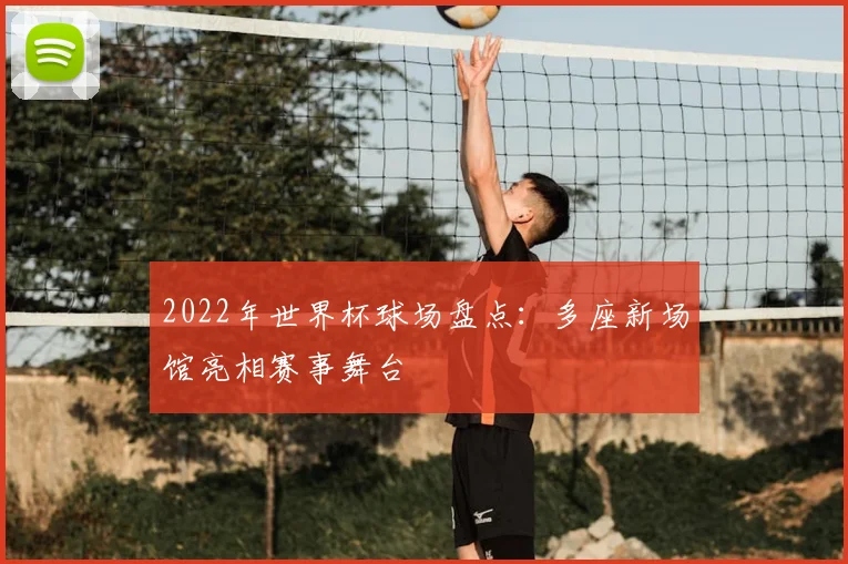 2022年世界杯球场盘点：多座新场馆亮相赛事舞台