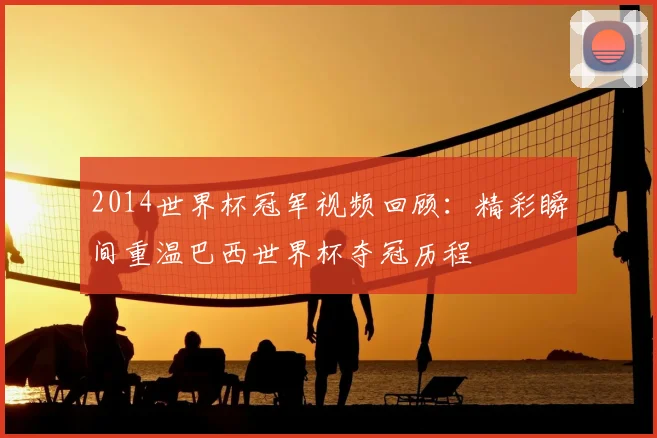 2014世界杯冠军视频回顾:精彩瞬间重温巴西世界杯夺冠历程