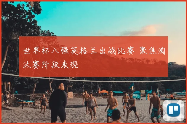 世界杯八强英格兰出战比赛 聚焦淘汰赛阶段表现