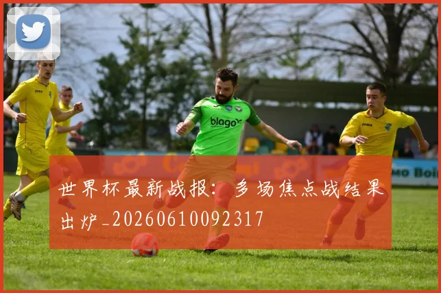 世界杯最新战报：多场焦点战结果出炉_20260610092317